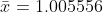 \bar{x}=1.005556